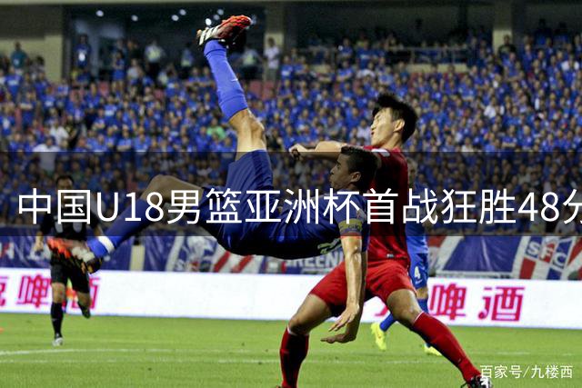 中国U18男篮亚洲杯首战狂胜48分 双星合砍43分展团队实力