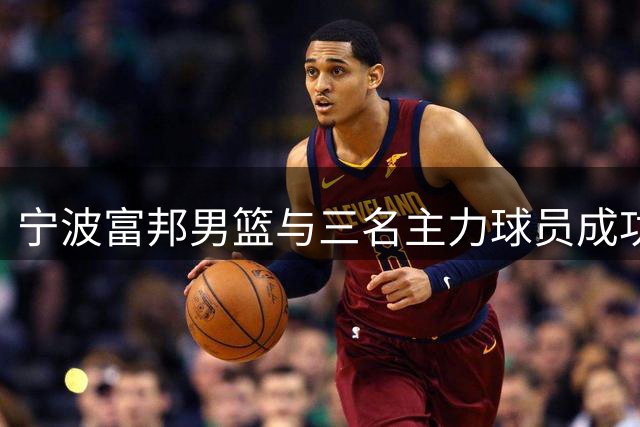 宁波富邦男篮与三名主力球员成功续约