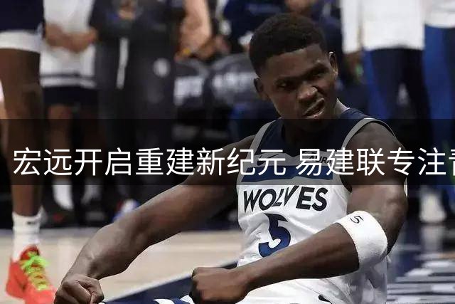 宏远开启重建新纪元 易建联专注青训辟入股传闻