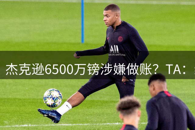 杰克逊6500万镑涉嫌做账？TA：维拉可以申诉，规避掉45天限制规则