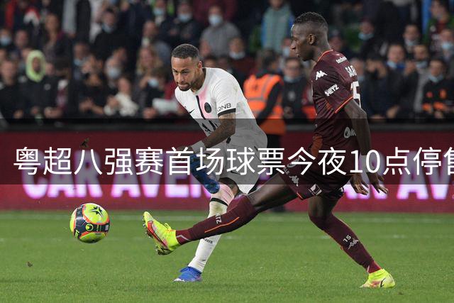 粤超八强赛首场球票今夜10点停售，射手助攻榜引关注