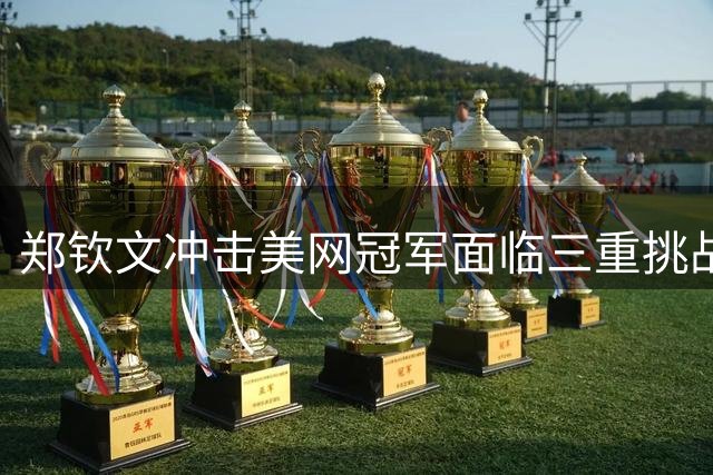 郑钦文冲击美网冠军面临三重挑战 历史交锋记录堪忧